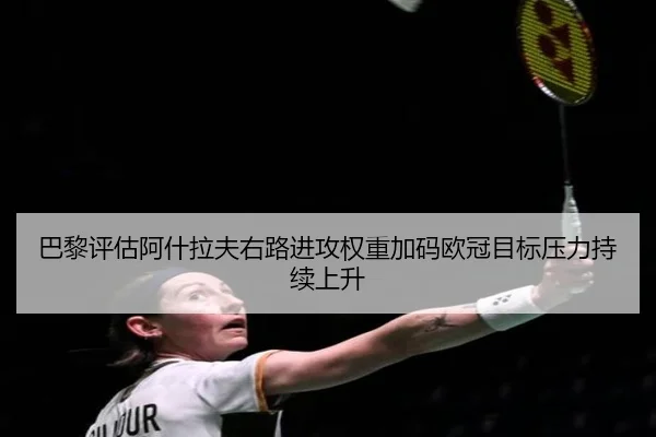 巴黎评估阿什拉夫右路进攻权重加码欧冠目标压力持续上升
