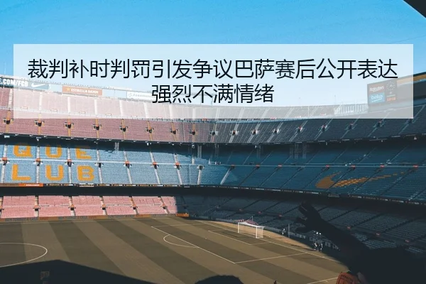 裁判补时判罚引发争议巴萨赛后公开表达强烈不满情绪