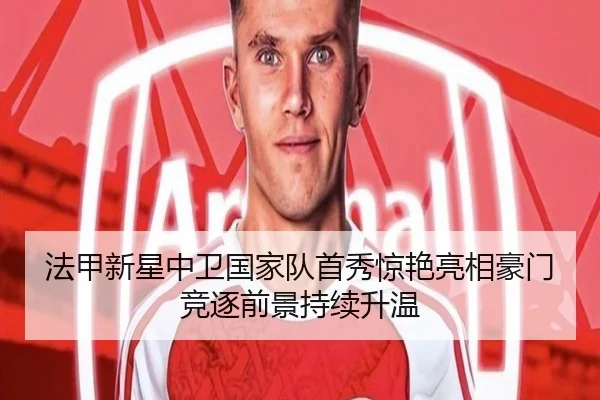 法甲新星中卫国家队首秀惊艳亮相豪门竞逐前景持续升温
