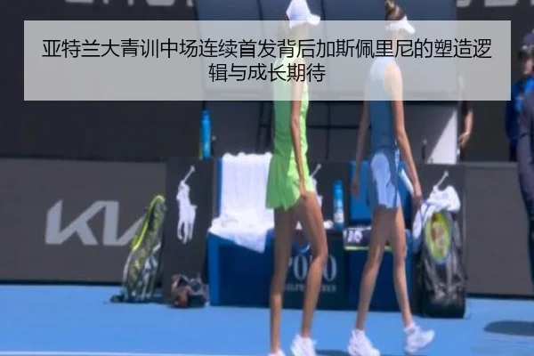 亚特兰大青训中场连续首发背后加斯佩里尼的塑造逻辑与成长期待